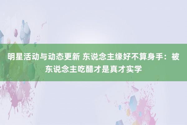 明星活动与动态更新 东说念主缘好不算身手：被东说念主吃醋才是真才实学