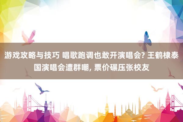 游戏攻略与技巧 唱歌跑调也敢开演唱会? 王鹤棣泰国演唱会遭群嘲, 票价碾压张校友