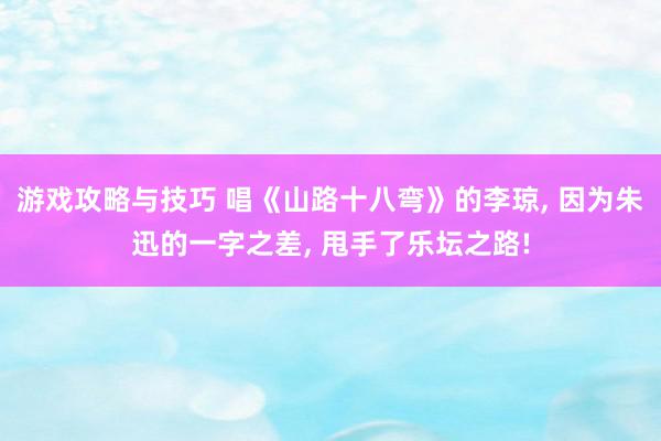 游戏攻略与技巧 唱《山路十八弯》的李琼, 因为朱迅的一字之差, 甩手了乐坛之路!