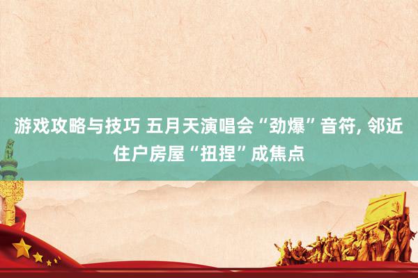 游戏攻略与技巧 五月天演唱会“劲爆”音符, 邻近住户房屋“扭捏”成焦点