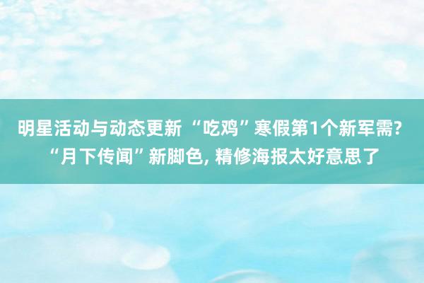 明星活动与动态更新 “吃鸡”寒假第1个新军需? “月下传闻”新脚色, 精修海报太好意思了