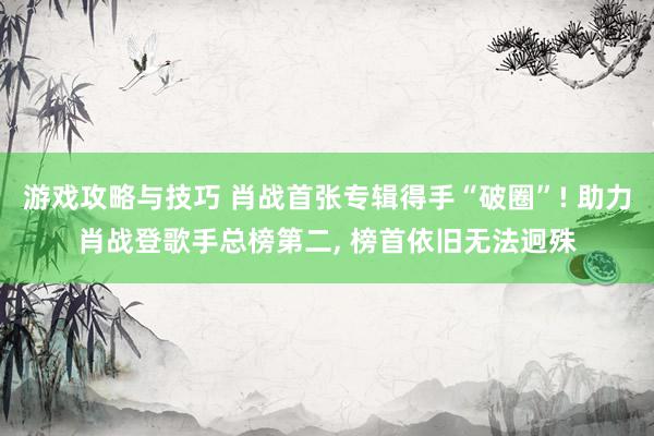 游戏攻略与技巧 肖战首张专辑得手“破圈”! 助力肖战登歌手总榜第二, 榜首依旧无法迥殊