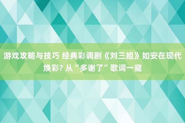 游戏攻略与技巧 经典彩调剧《刘三姐》如安在现代焕彩? 从“多谢了”歌词一窥