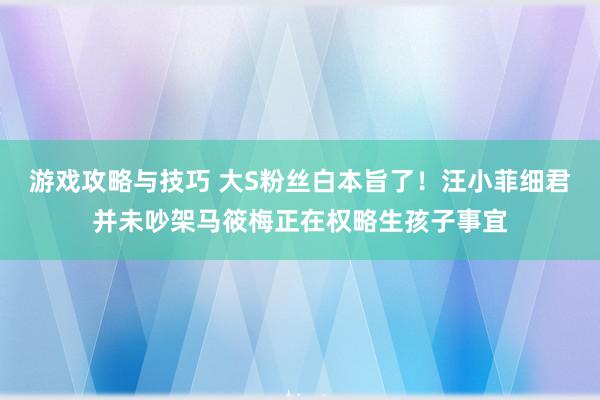 游戏攻略与技巧 大S粉丝白本旨了！汪小菲细君并未吵架马筱梅正在权略生孩子事宜