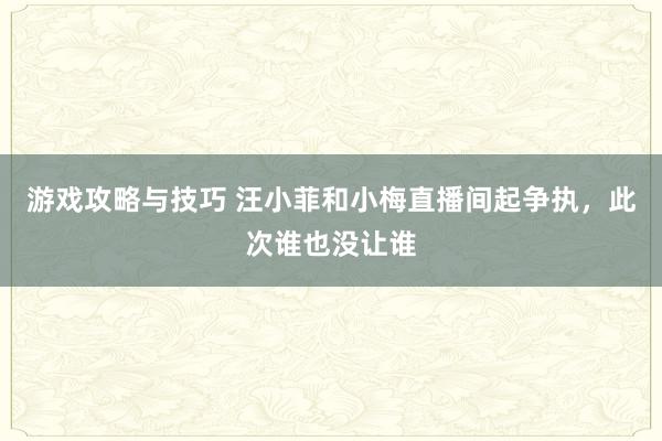 游戏攻略与技巧 汪小菲和小梅直播间起争执，此次谁也没让谁