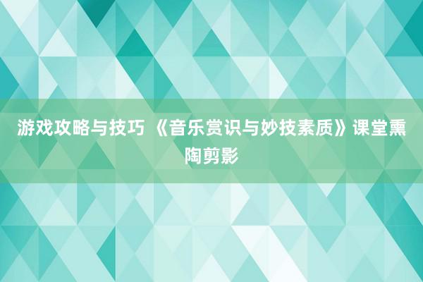 游戏攻略与技巧 《音乐赏识与妙技素质》课堂熏陶剪影