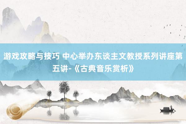 游戏攻略与技巧 中心举办东谈主文教授系列讲座第五讲-《古典音乐赏析》