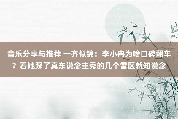 音乐分享与推荐 一齐似锦：李小冉为啥口碑翻车？看她踩了真东说念主秀的几个雷区就知说念