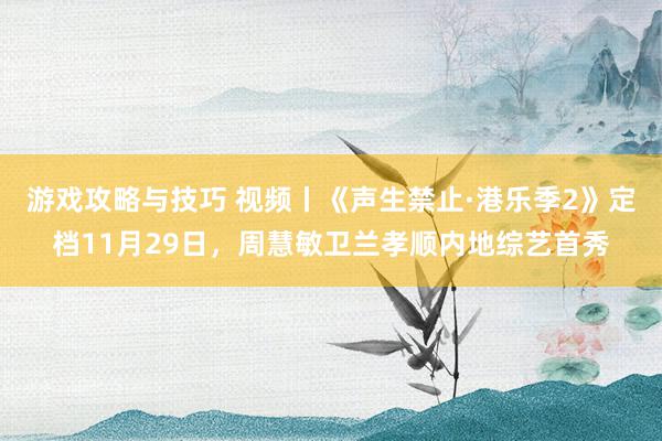 游戏攻略与技巧 视频丨《声生禁止·港乐季2》定档11月29日，周慧敏卫兰孝顺内地综艺首秀