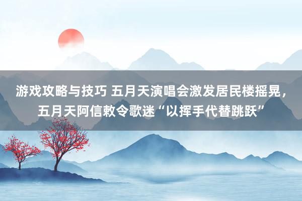 游戏攻略与技巧 五月天演唱会激发居民楼摇晃，五月天阿信敕令歌迷“以挥手代替跳跃”