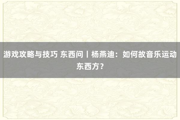 游戏攻略与技巧 东西问丨杨燕迪：如何故音乐运动东西方？