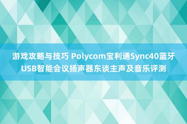 游戏攻略与技巧 Polycom宝利通Sync40蓝牙USB智能会议扬声器东谈主声及音乐评测