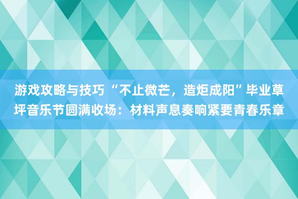 游戏攻略与技巧 “不止微芒，造炬成阳”毕业草坪音乐节圆满收场：材料声息奏响紧要青春乐章