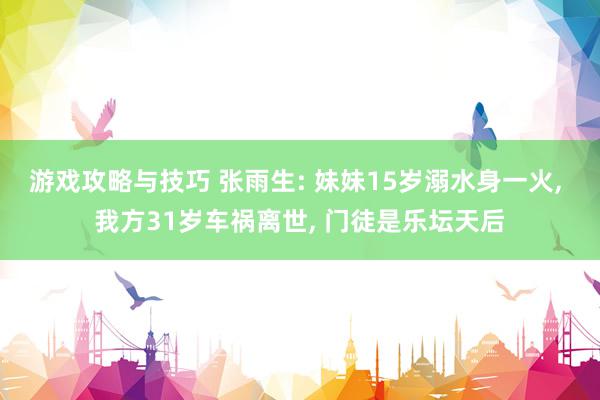 游戏攻略与技巧 张雨生: 妹妹15岁溺水身一火, 我方31岁车祸离世, 门徒是乐坛天后