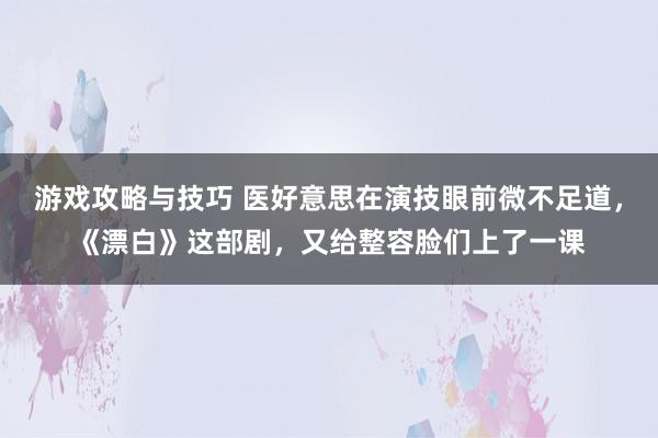 游戏攻略与技巧 医好意思在演技眼前微不足道，《漂白》这部剧，又给整容脸们上了一课