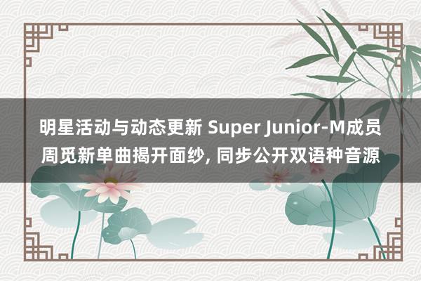 明星活动与动态更新 Super Junior-M成员周觅新单曲揭开面纱, 同步公开双语种音源