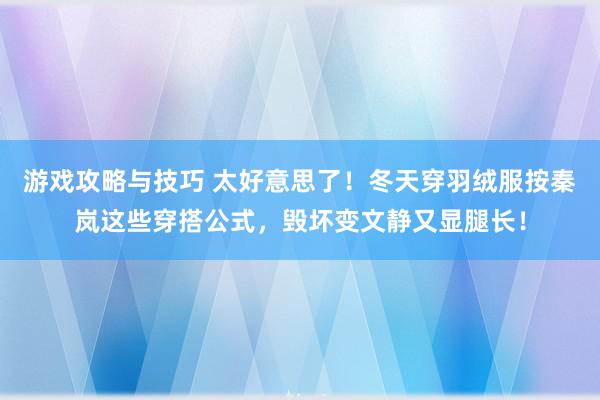 游戏攻略与技巧 太好意思了！冬天穿羽绒服按秦岚这些穿搭公式，毁坏变文静又显腿长！