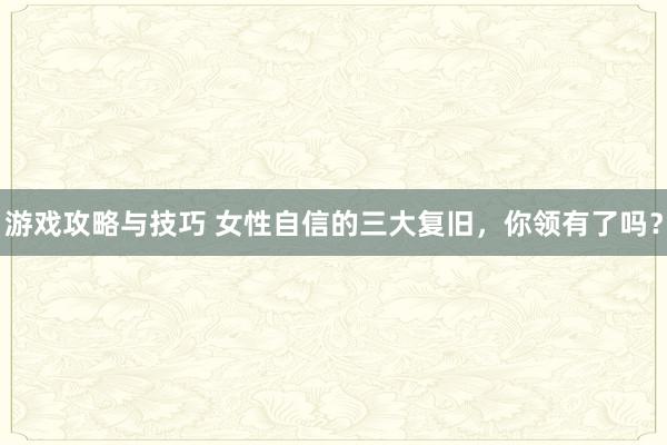 游戏攻略与技巧 女性自信的三大复旧，你领有了吗？