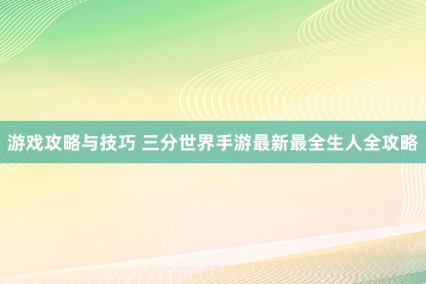 游戏攻略与技巧 三分世界手游最新最全生人全攻略