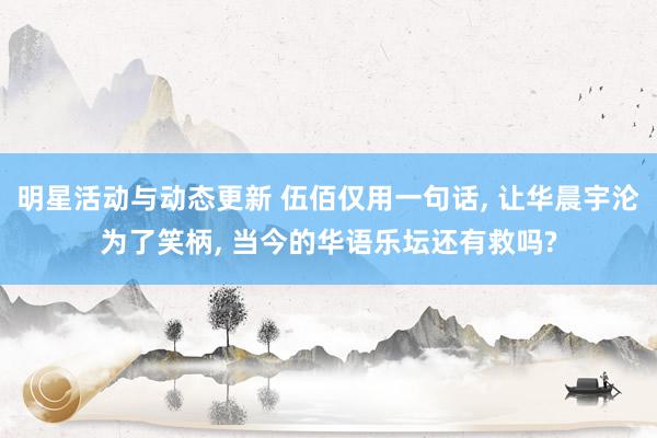 明星活动与动态更新 伍佰仅用一句话, 让华晨宇沦为了笑柄, 当今的华语乐坛还有救吗?