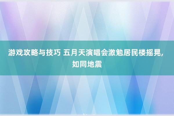 游戏攻略与技巧 五月天演唱会激勉居民楼摇晃, 如同地震