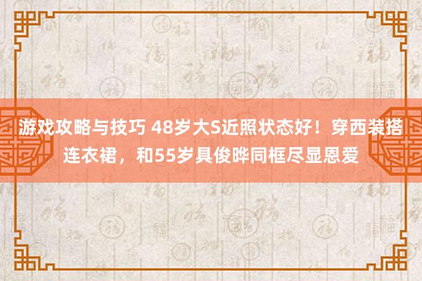 游戏攻略与技巧 48岁大S近照状态好！穿西装搭连衣裙，和55岁具俊晔同框尽显恩爱