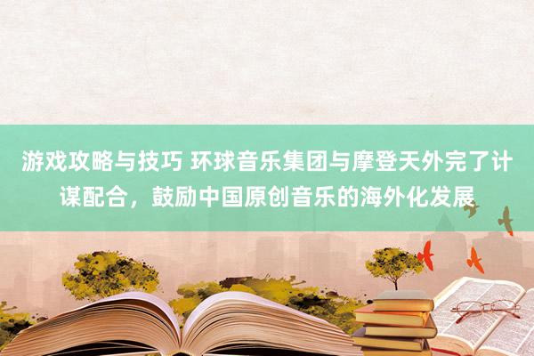 游戏攻略与技巧 环球音乐集团与摩登天外完了计谋配合，鼓励中国原创音乐的海外化发展