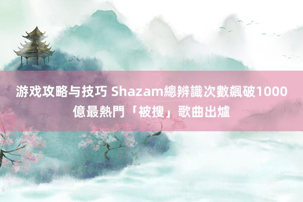 游戏攻略与技巧 Shazam總辨識次數飆破1000億　最熱門「被搜」歌曲出爐