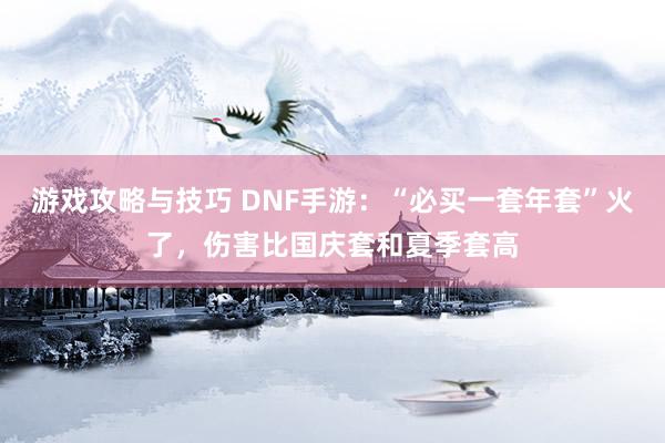 游戏攻略与技巧 DNF手游：“必买一套年套”火了，伤害比国庆套和夏季套高