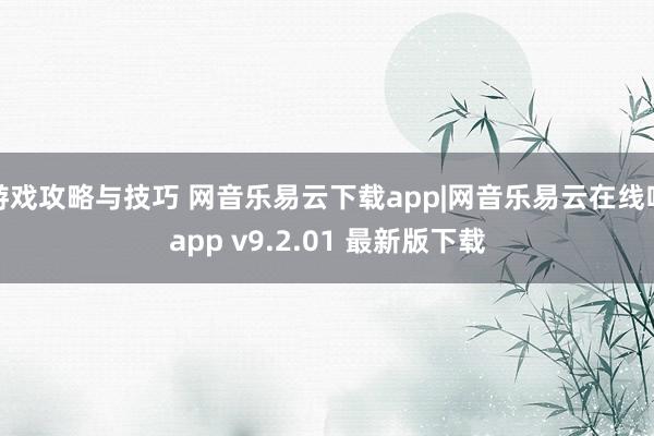 游戏攻略与技巧 网音乐易云下载app|网音乐易云在线听app v9.2.01 最新版下载