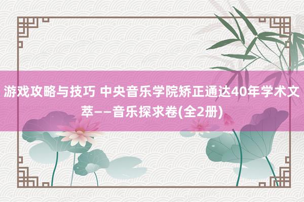 游戏攻略与技巧 中央音乐学院矫正通达40年学术文萃——音乐探求卷(全2册)