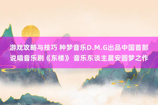 游戏攻略与技巧 种梦音乐D.M.G出品中国首部说唱音乐剧《东楼》 音乐东谈主晨安圆梦之作