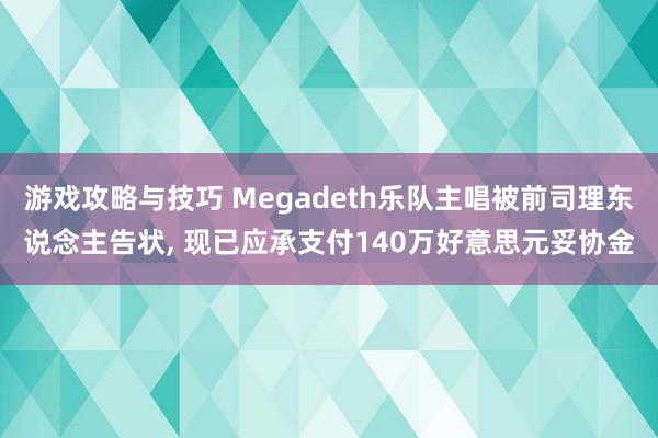 游戏攻略与技巧 Megadeth乐队主唱被前司理东说念主告状, 现已应承支付140万好意思元妥协金