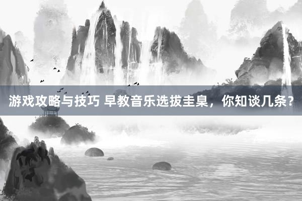 游戏攻略与技巧 早教音乐选拔圭臬，你知谈几条？