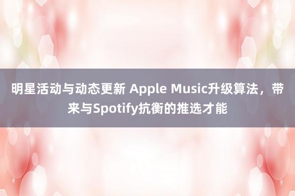 明星活动与动态更新 Apple Music升级算法，带来与Spotify抗衡的推选才能