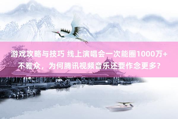 游戏攻略与技巧 线上演唱会一次能圈1000万+不雅众，为何腾讯视频音乐还要作念更多？