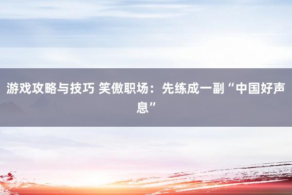 游戏攻略与技巧 笑傲职场：先练成一副“中国好声息”