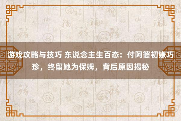 游戏攻略与技巧 东说念主生百态：付阿婆初嫌巧珍，终留她为保姆，背后原因揭秘