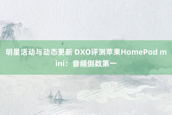 明星活动与动态更新 DXO评测苹果HomePod mini：音频倒数第一