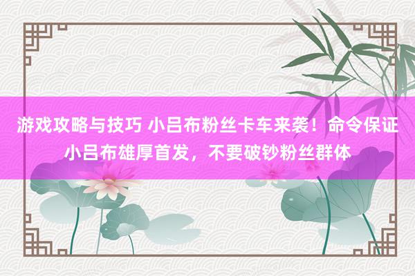 游戏攻略与技巧 小吕布粉丝卡车来袭！命令保证小吕布雄厚首发，不要破钞粉丝群体