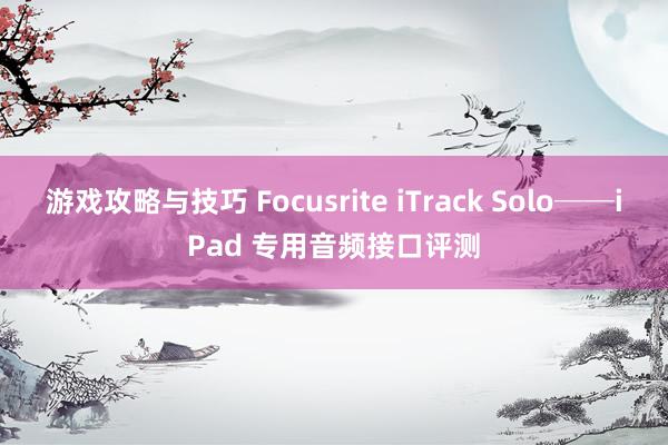 游戏攻略与技巧 Focusrite iTrack Solo──iPad 专用音频接口评测