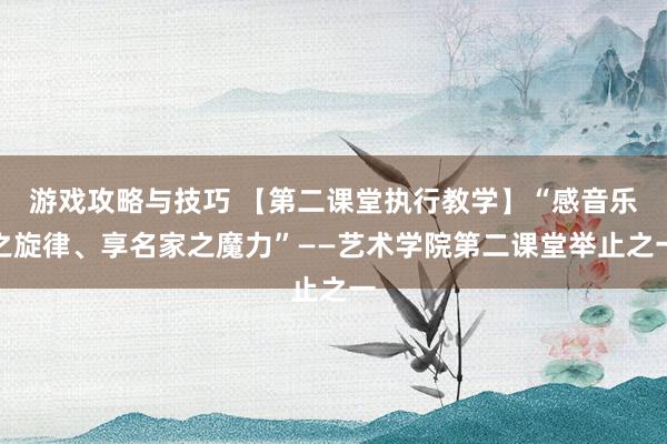 游戏攻略与技巧 【第二课堂执行教学】“感音乐之旋律、享名家之魔力”——艺术学院第二课堂举止之一