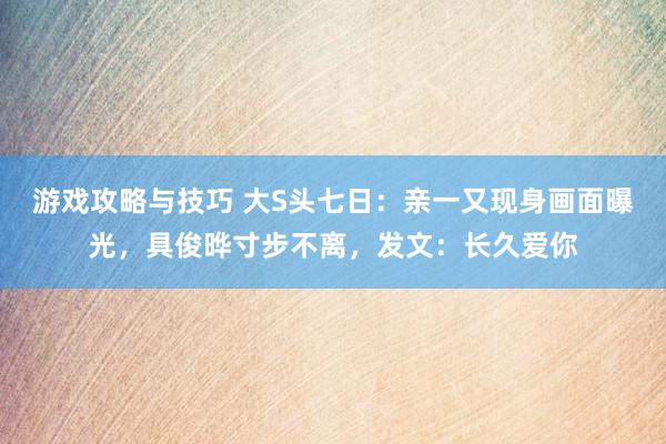 游戏攻略与技巧 大S头七日：亲一又现身画面曝光，具俊晔寸步不离，发文：长久爱你