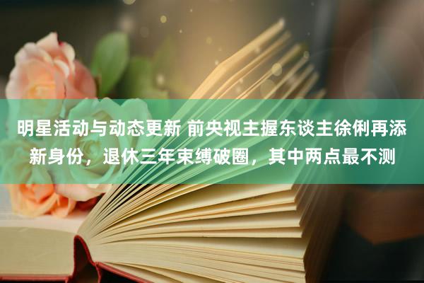 明星活动与动态更新 前央视主握东谈主徐俐再添新身份，退休三年束缚破圈，其中两点最不测