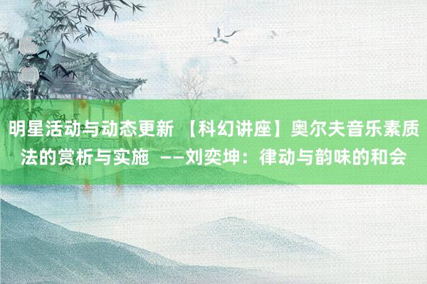 明星活动与动态更新 【科幻讲座】奥尔夫音乐素质法的赏析与实施  ——刘奕坤：律动与韵味的和会