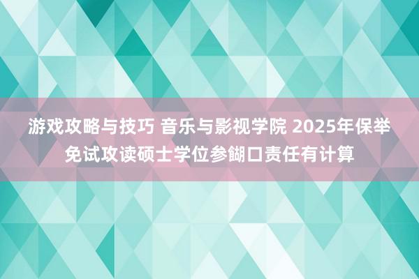 游戏攻略与技巧 音乐与影视学院 2025年保举免试攻读硕士学位参餬口责任有计算