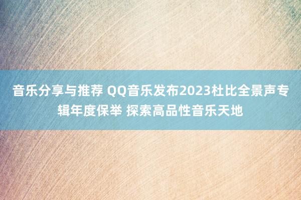 音乐分享与推荐 QQ音乐发布2023杜比全景声专辑年度保举 探索高品性音乐天地