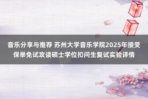 音乐分享与推荐 苏州大学音乐学院2025年接受保举免试攻读硕士学位扣问生复试实验详情