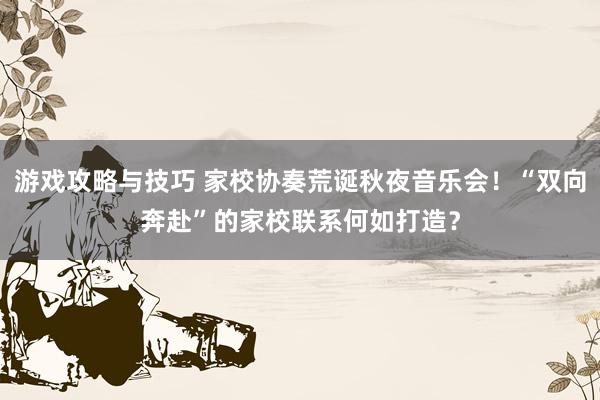 游戏攻略与技巧 家校协奏荒诞秋夜音乐会！“双向奔赴”的家校联系何如打造？