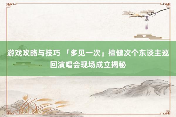 游戏攻略与技巧 「多见一次」檀健次个东谈主巡回演唱会现场成立揭秘